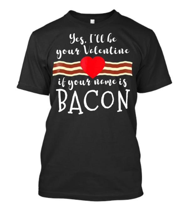 Yes I'll Be Your Valentine If Your Name Is Bacon T-Shirt