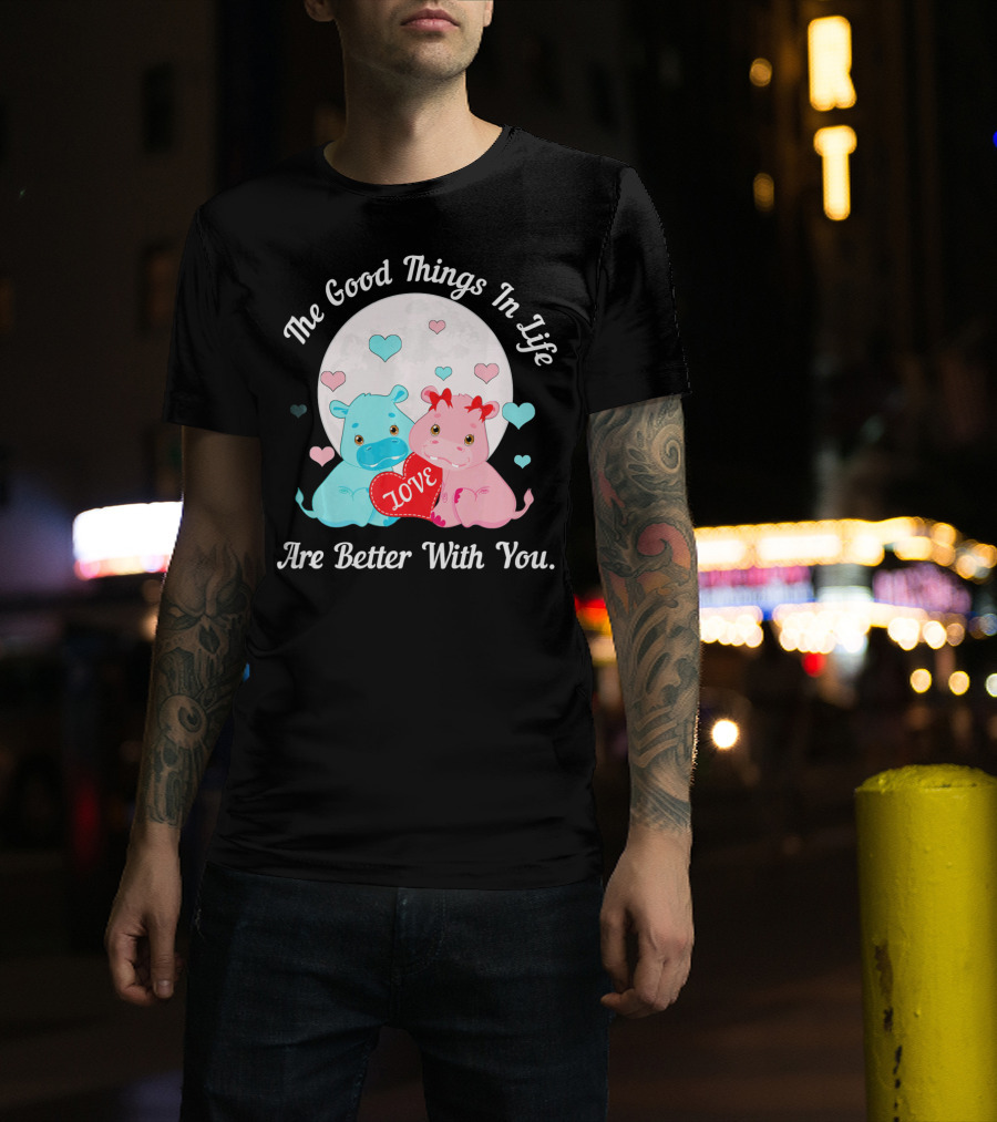 The Good Things In Life Are Better With You Cute Hippos Love Valentine T-Shirt