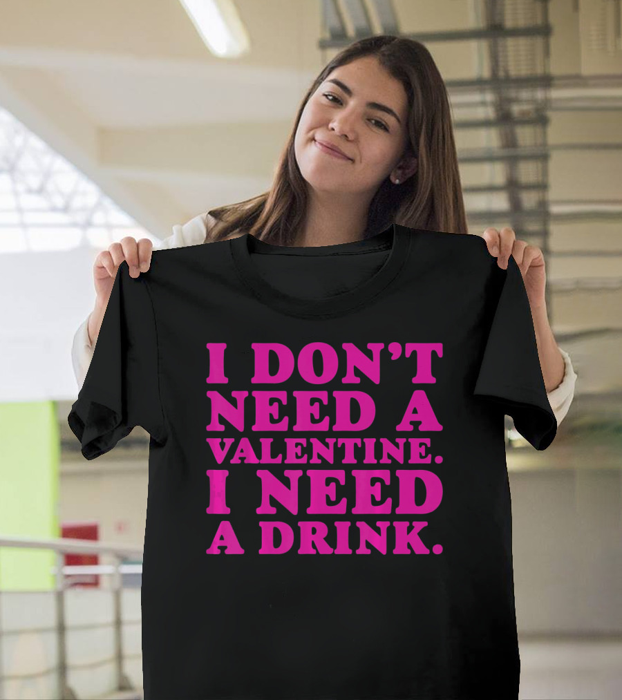 I Don't Need a Valentine I Need a Drink T-Shirt