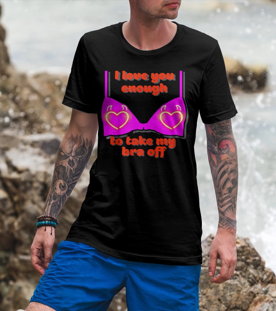 I Love You Enough To Take My Bra Off Funny Valentine's Day T-Shirt