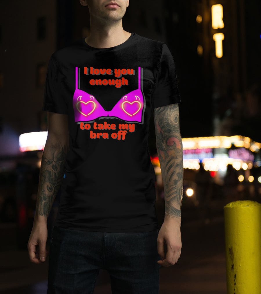 I Love You Enough To Take My Bra Off Funny Valentine's Day T-Shirt