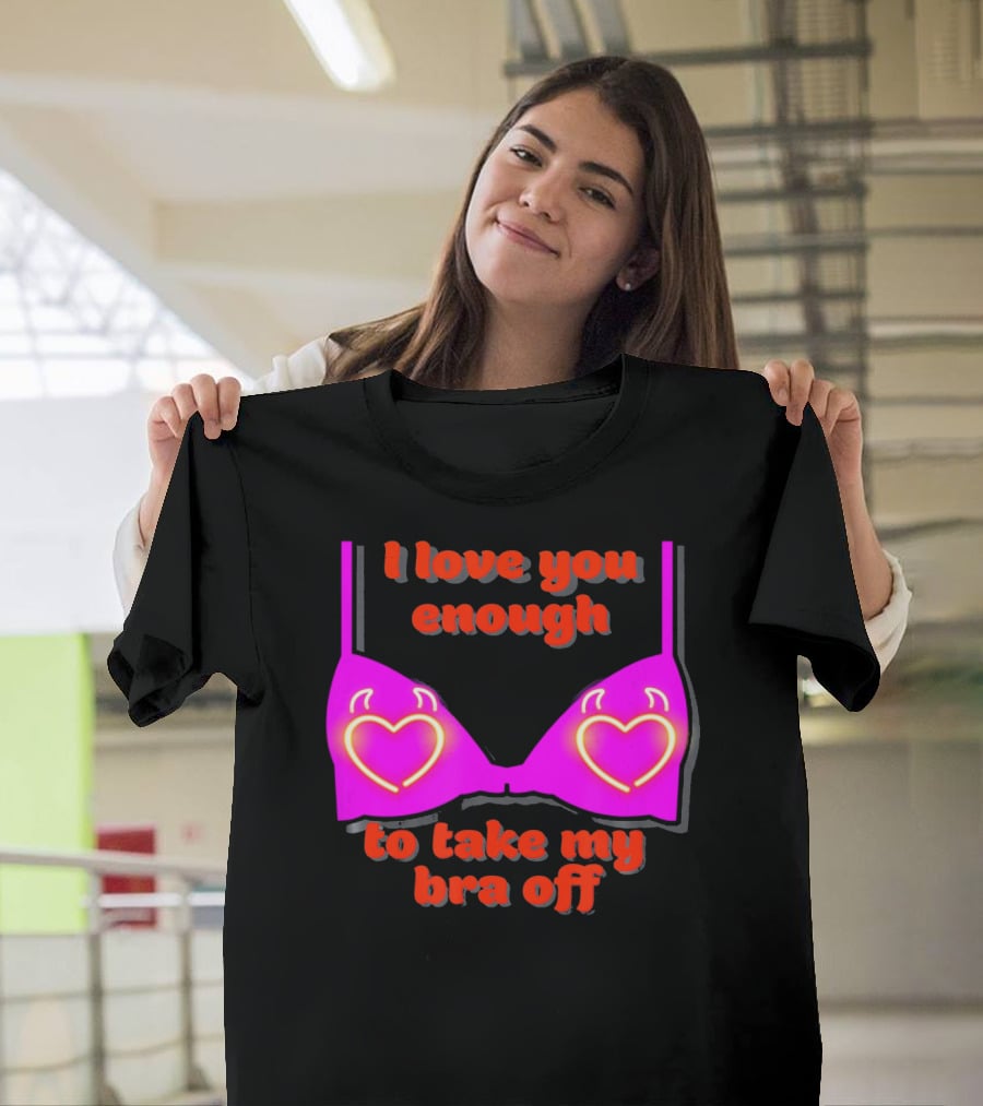 I Love You Enough To Take My Bra Off Funny Valentine's Day T-Shirt