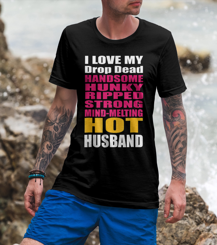 I Love My Drop Dead Handsome Hunky Ripped Strong Mind-Melting Hot Husband T-Shirt