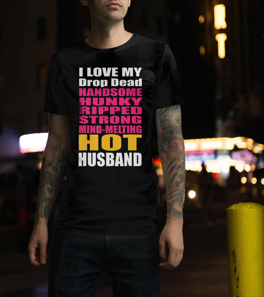 I Love My Drop Dead Handsome Hunky Ripped Strong Mind-Melting Hot Husband T-Shirt