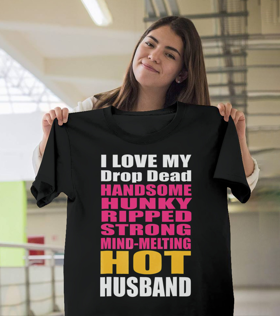 I Love My Drop Dead Handsome Hunky Ripped Strong Mind-Melting Hot Husband T-Shirt