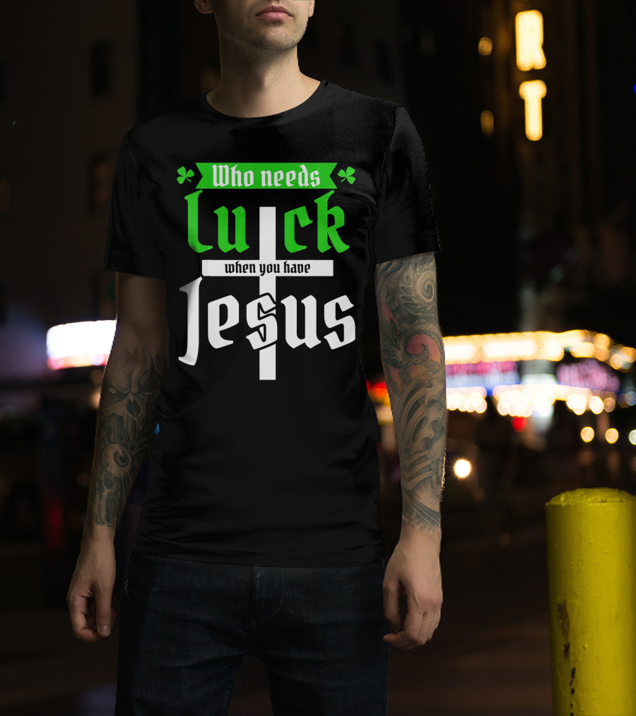 Who Needs Luck When You Have Jesus St Patricks Day Christian T-Shirt