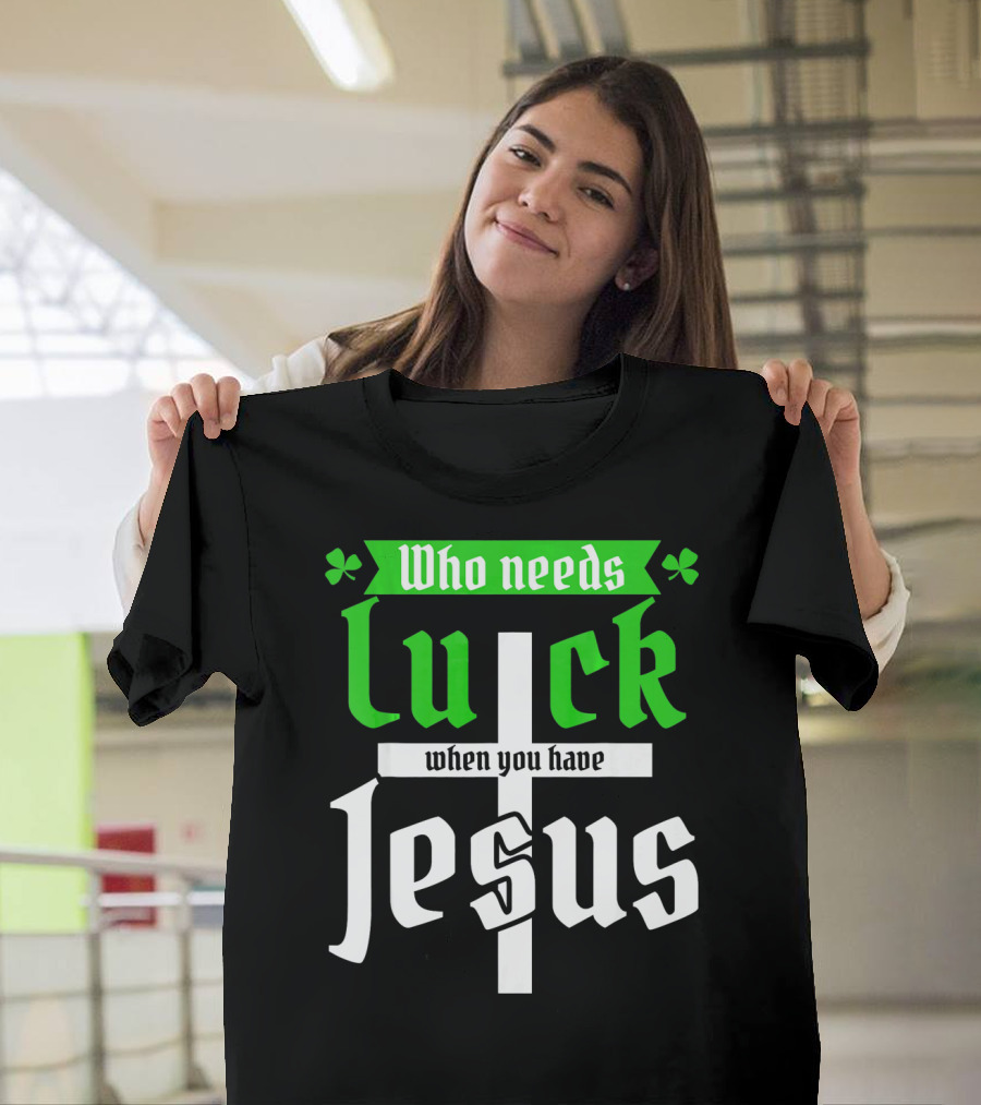 Who Needs Luck When You Have Jesus St Patricks Day Christian T-Shirt