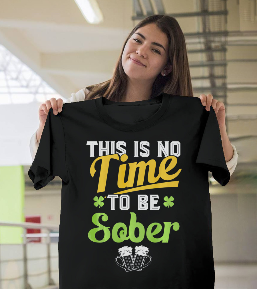 This Is No Time To Be Sober Saint Patricks Drunk T-Shirt