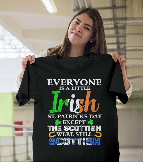 Everyone Is A Little Irish St. Patricks Day Except The Scottish Were Still Scottish T-Shirt