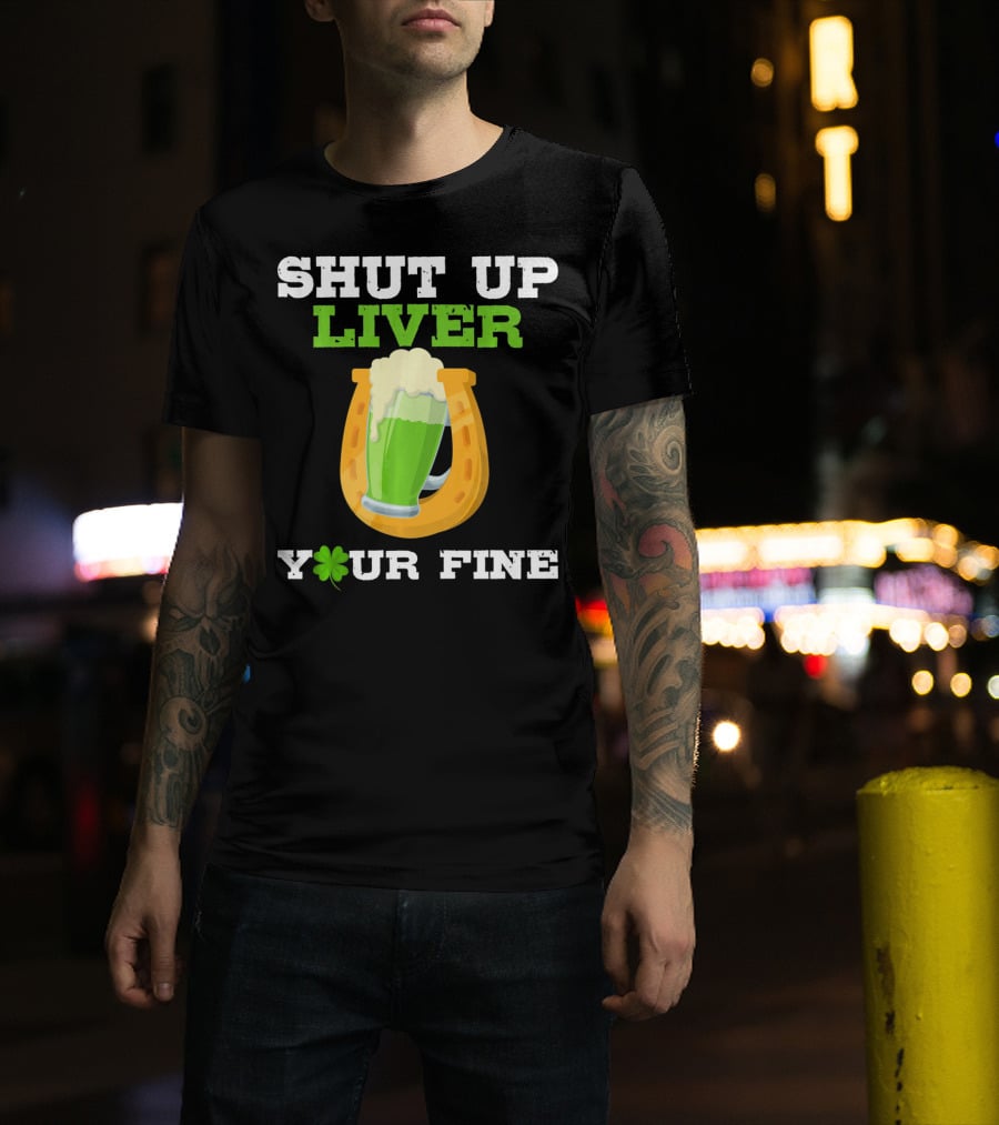 Shut Up Liver Your Fine St Patrick Day Pictures T-Shirt