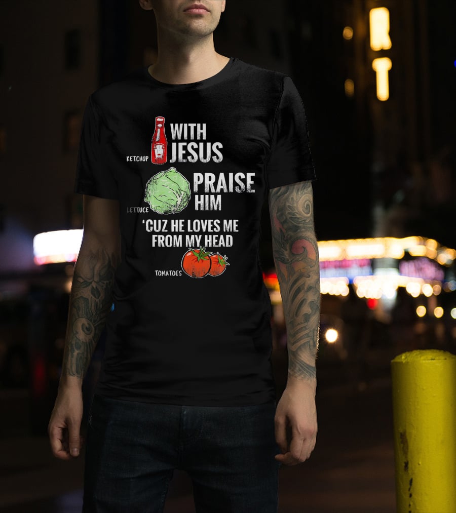 Ketchup Lettuce Tomatoes With Jesus Praise Him 'Cuz He Loves Me From My Head T-Shirt