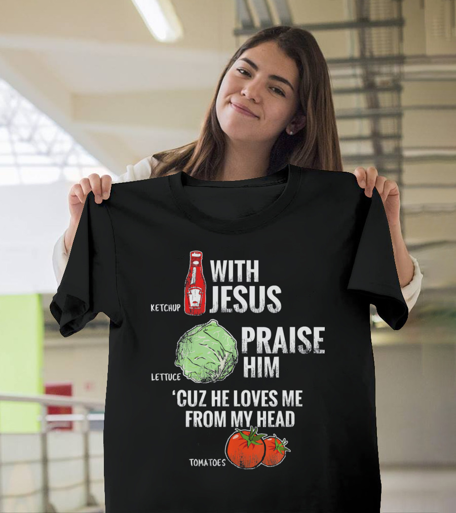 Ketchup Lettuce Tomatoes With Jesus Praise Him 'Cuz He Loves Me From My Head T-Shirt