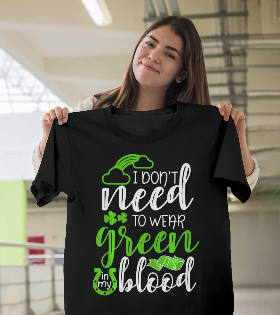 I Don't Need to Wear Green It's in My Blood Irish Pride St Patricks Day T-Shirt