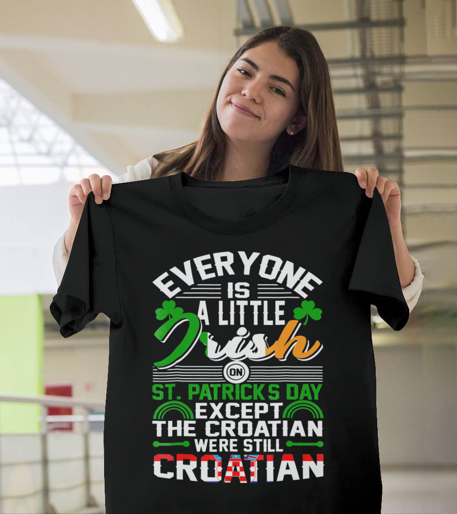 Everyone Is a Little Irish on St. Patrick's Day Except the Croatian Were Still Croatian T-Shirt