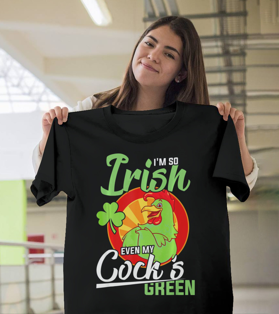 I'm So Irish Even My Cock's Green With Shamrock And Funny Rooster T-Shirt