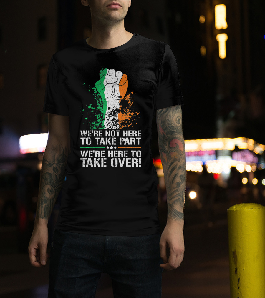 We're Not Here To Take Part We're Here To Take Over Irish Pride Fist Splatter T-Shirt