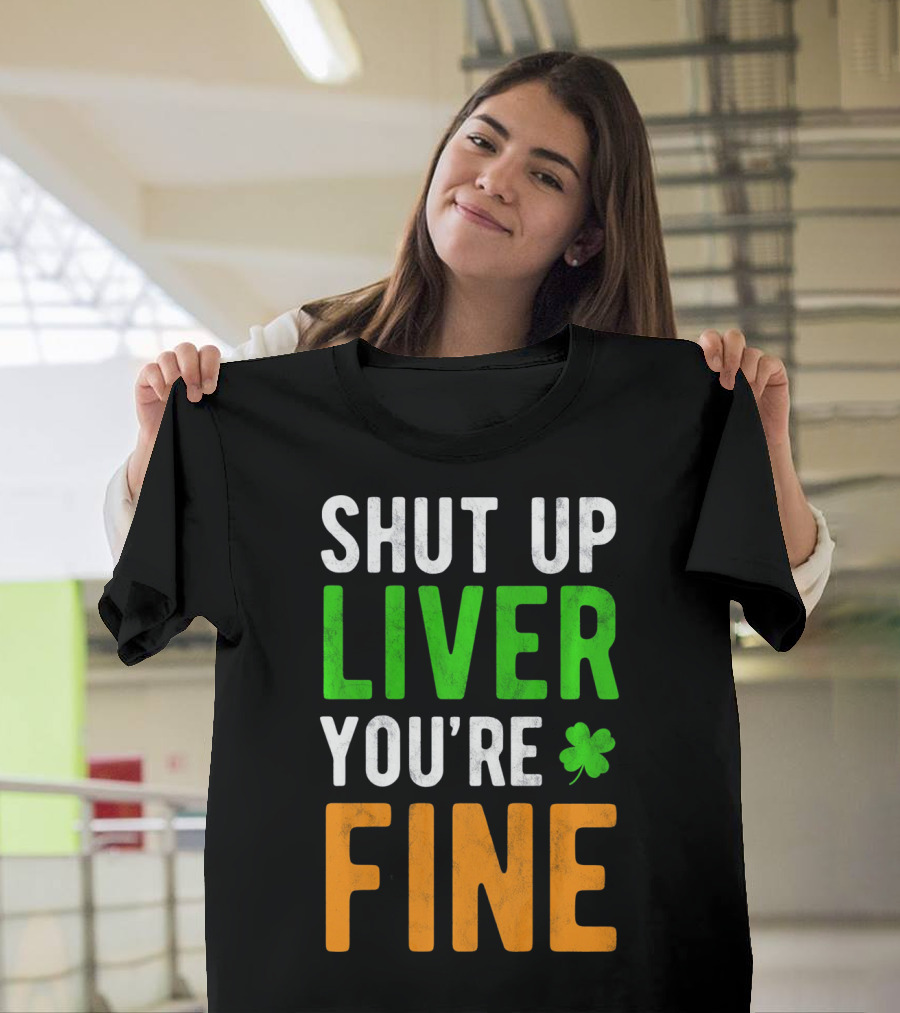 SHUT UP LIVER YOU'RE FINE St Patricks Day Shamrock T-Shirt