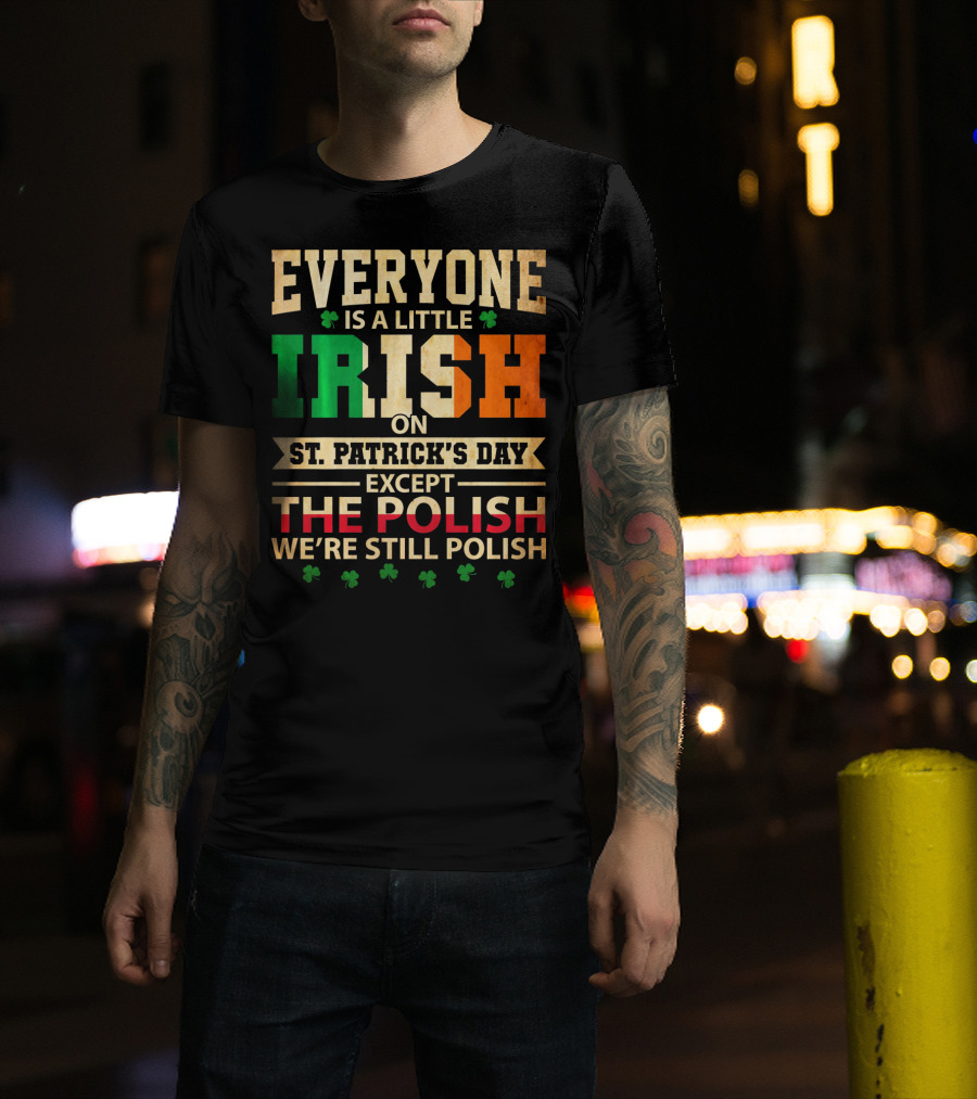 Everyone Is A Little Irish On St. Patrick's Day Except The Polish We're Still Polish T-Shirt