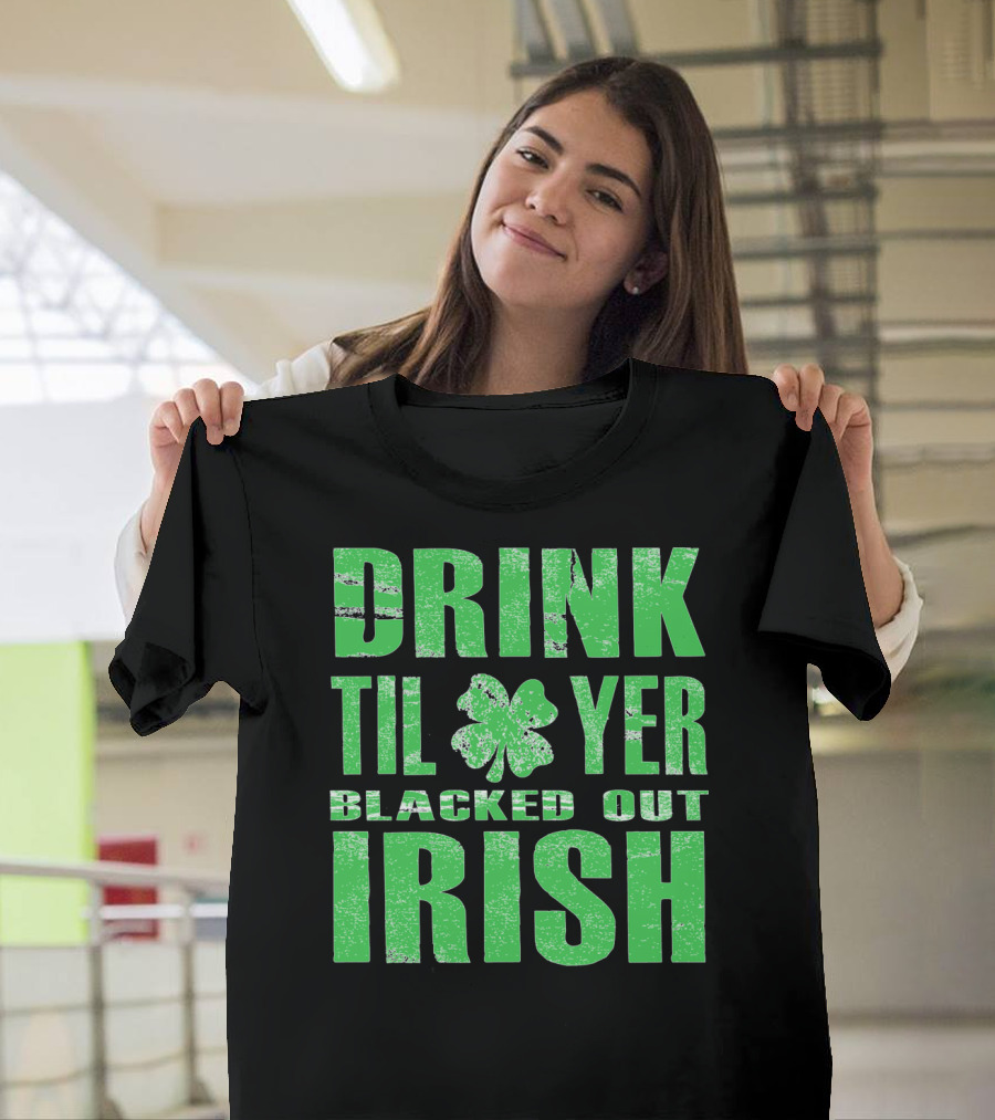 Drink Til Yer Blacked Out Irish St. Patrick's Day T-Shirt