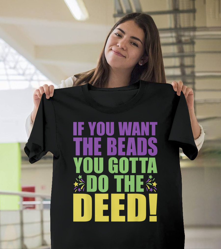 If You Want the Beads You Gotta Do the Deed T-Shirt