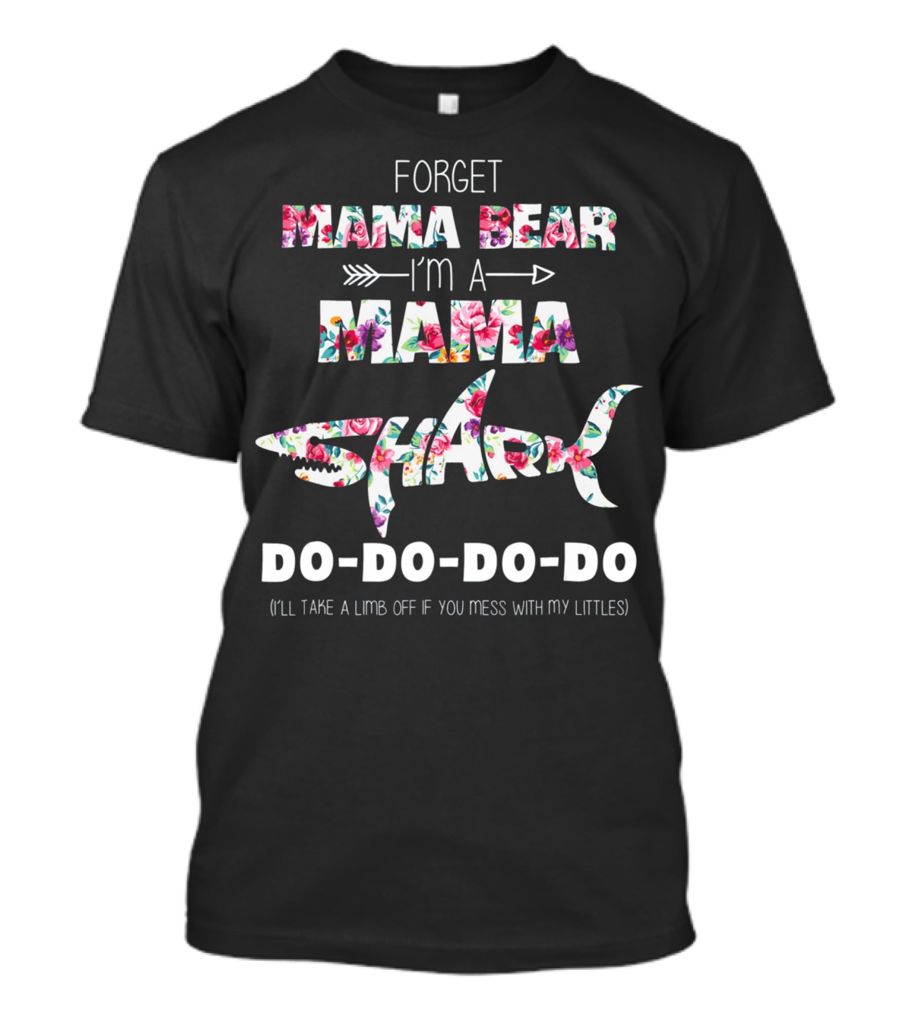 Forget Mama Bear I'm A Mama Shark Do-Do-Do-Do (I'll Take A Limb Off If You Mess With My Littles) T-Shirt