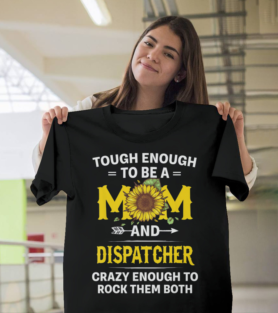 Tough Enough To Be A Mom And Dispatcher Crazy Enough To Rock Them Both Sunflower T-Shirt
