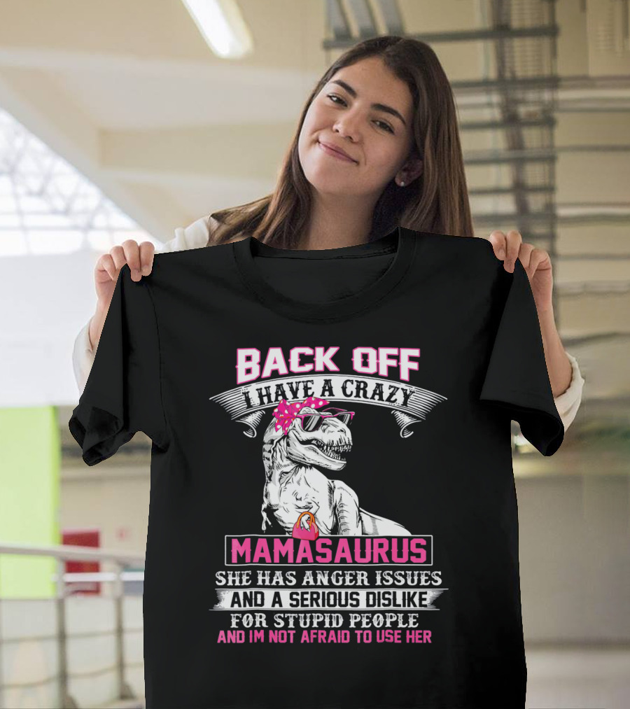 Back Off I Have a Crazy Mamasaurus She Has Anger Issues and a Serious Dislike for Stupid People and I'm Not Afraid to Use Her T-Shirt