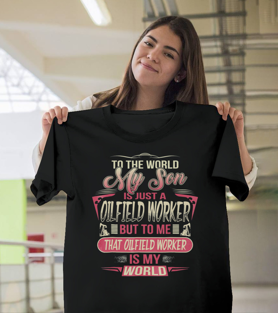TO THE WORLD MY SON IS JUST AN OILFIELD WORKER BUT TO ME THAT OILFIELD WORKER IS MY WORLD T-Shirt