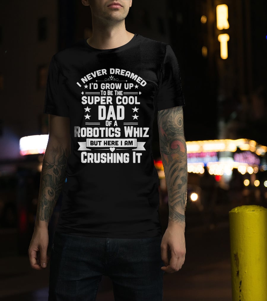 I Never Dreamed I'd Grow Up To Be The Super Cool Dad Of A Robotics Whiz But Here I Am Crushing It T-Shirt