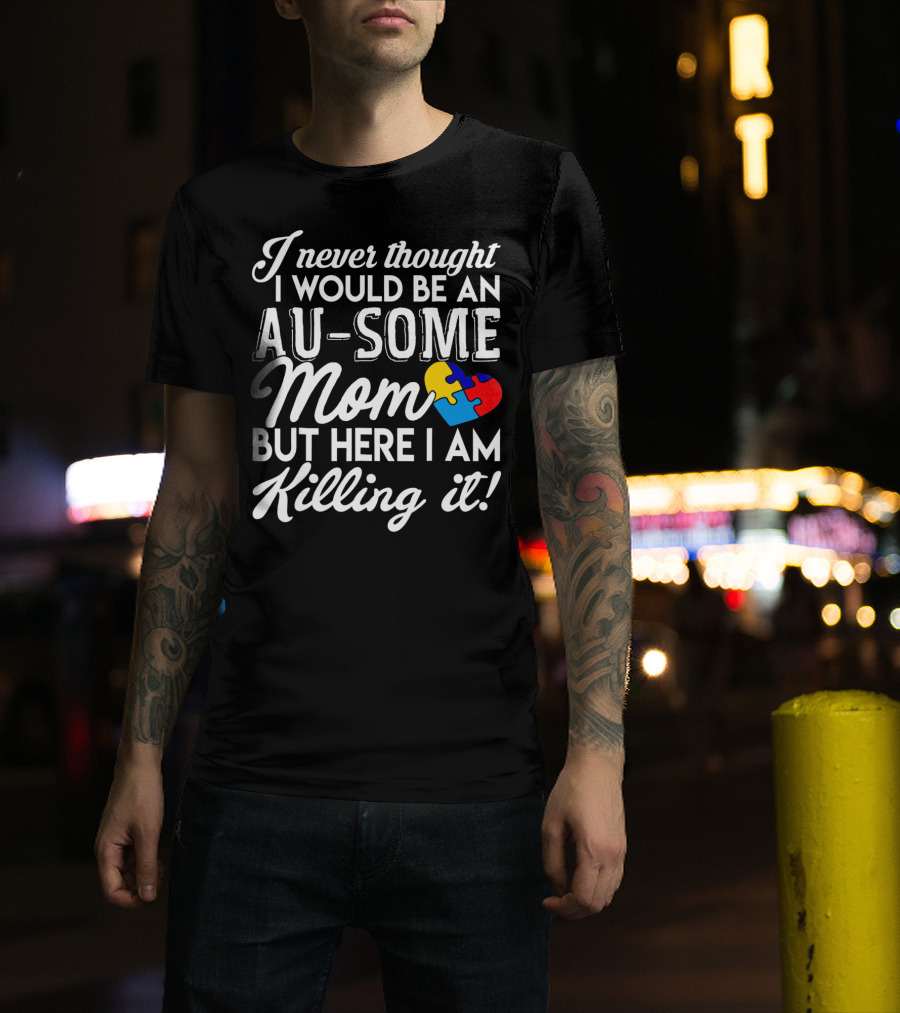I Never Thought I Would Be An Au-Some Mom But Here I Am Killing It Autism Awareness T-Shirt