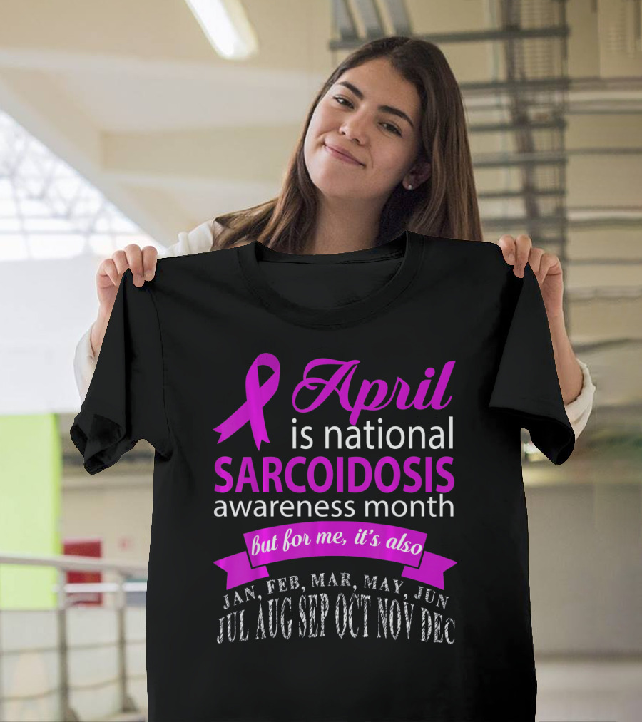 April Is National Sarcoidosis Awareness Month But For Me It's Also Jan Feb Mar May Jun Jul Aug Sep Oct Nov Dec T-Shirt