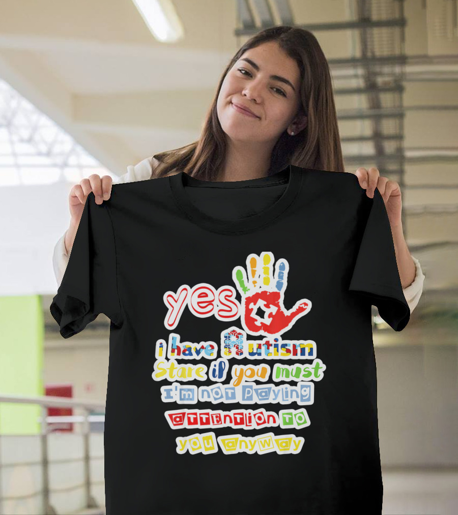 Yes I Have Autism Stare If You Must I'm Not Paying Attention To You Anyway T-Shirt
