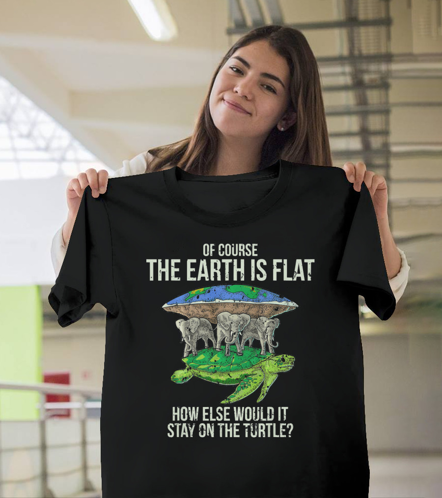 Of Course The Earth Is Flat How Else Would It Stay On The Turtle T-Shirt