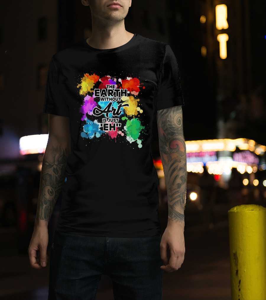 The Earth Without Art Is Just Eh Colorful Paint Splashes T-Shirt