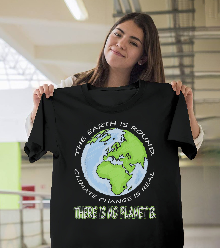 The Earth is Round Climate Change is Real There is No Planet B T-Shirt