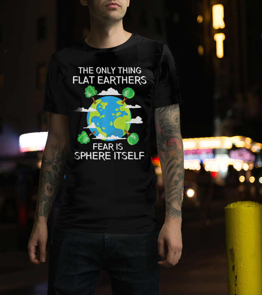 The Only Thing Flat Earthers Fear Is Sphere Itself T-Shirt