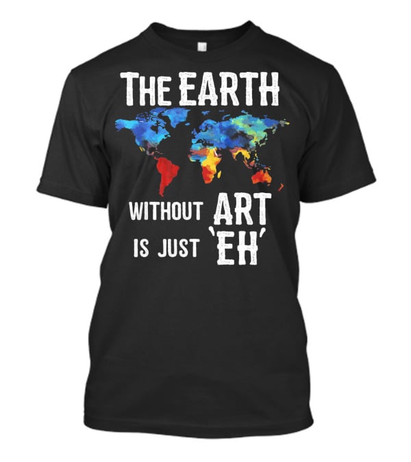 The Earth Without Art Is Just 'Eh' Colorful World Map T-Shirt