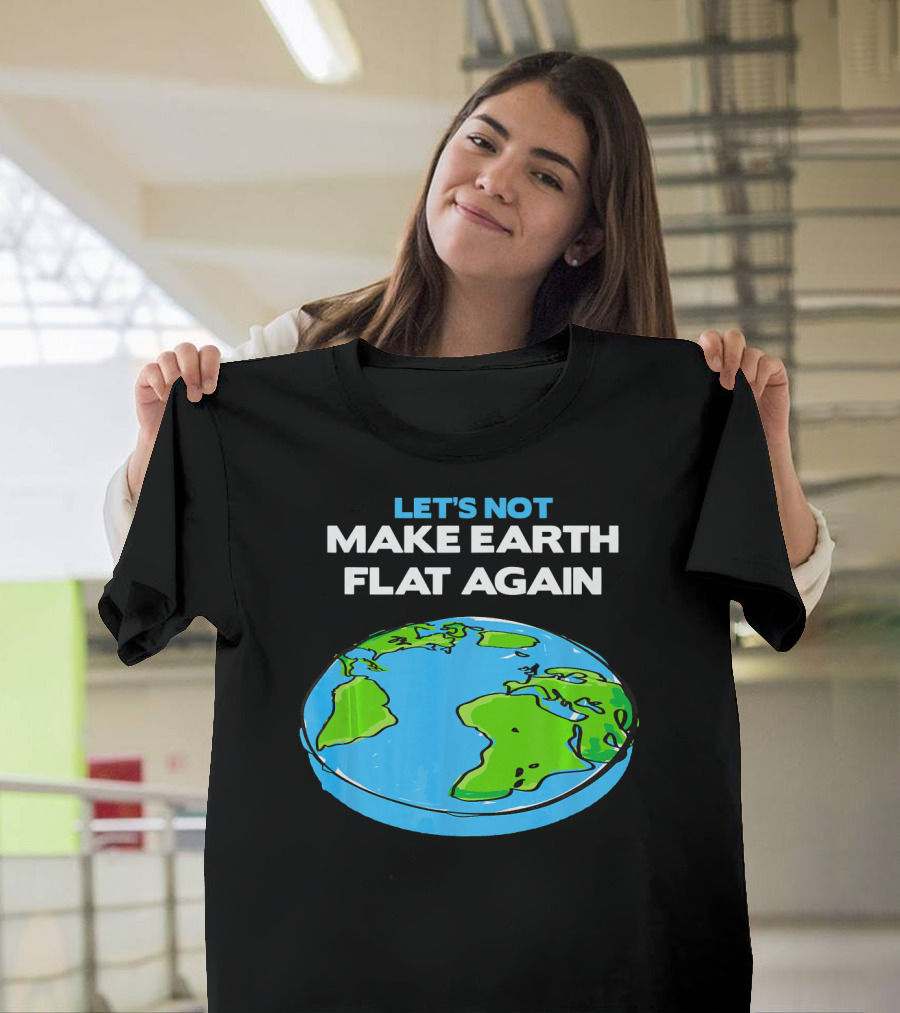 Let's Not Make Earth Flat Again Science March Flat Earth Day T-Shirt