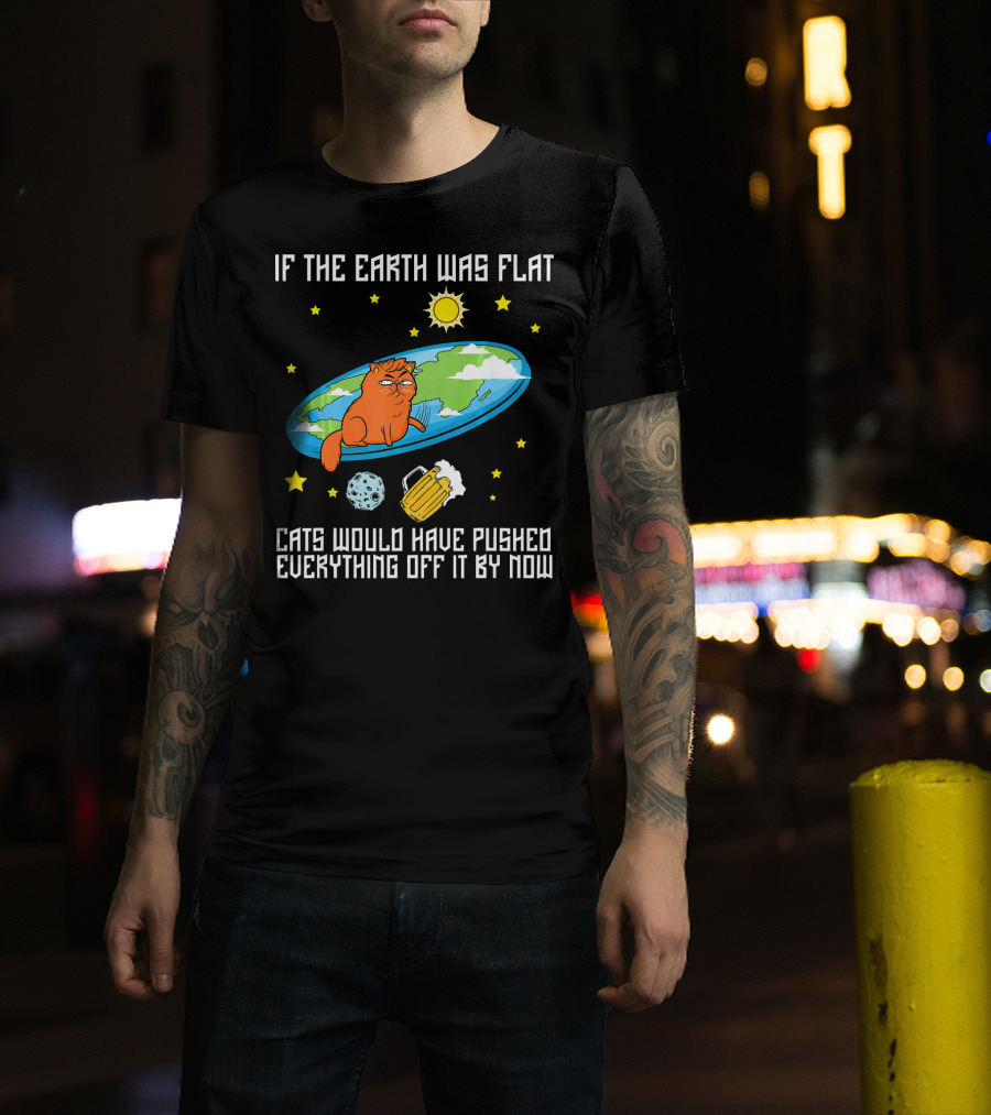 If The Earth Was Flat Cats Would Have Pushed Everything Off Flat Earther Joke T-Shirt