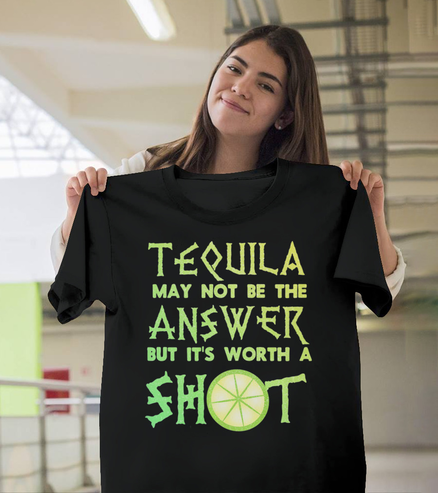 Tequila May Not Be The Answer But It’s Worth A Shot T-Shirt