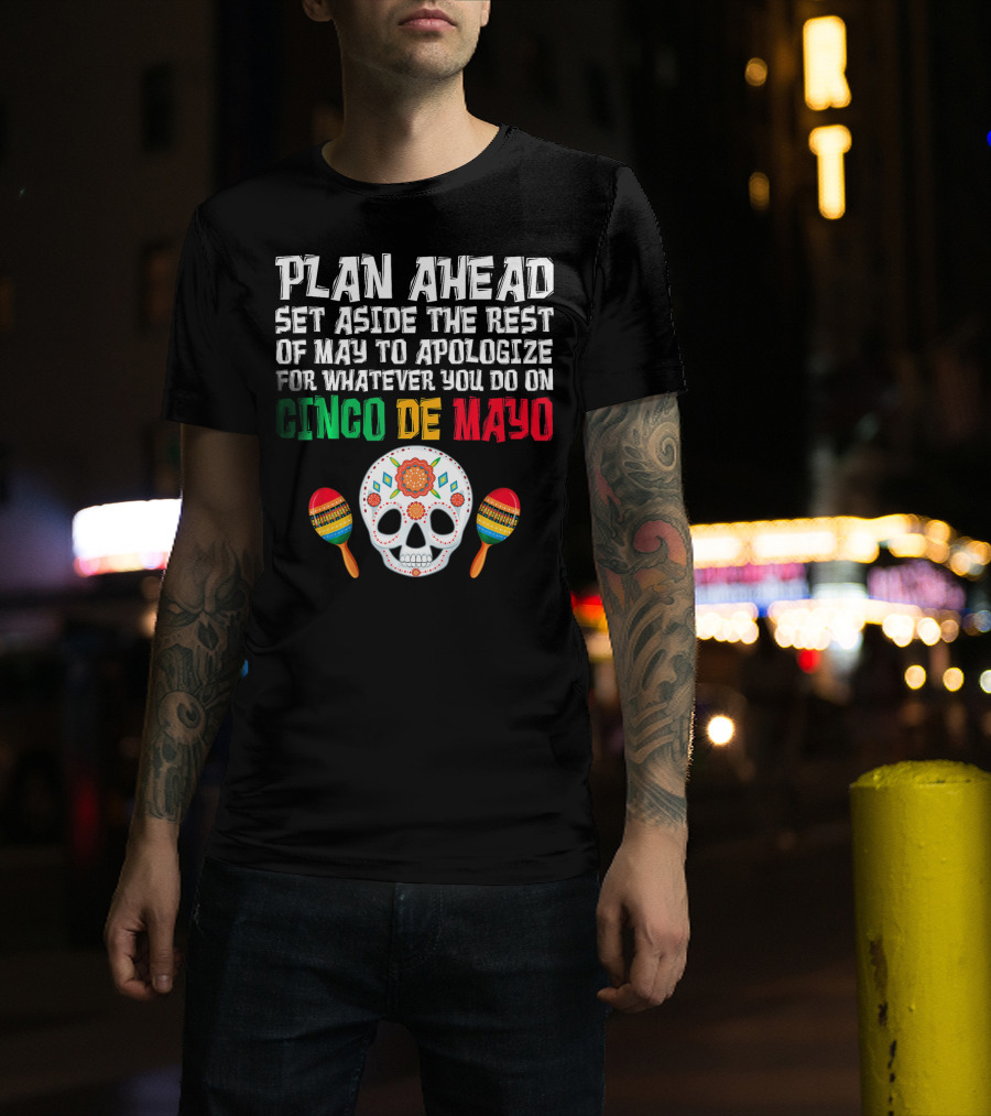 Plan Ahead Set Aside The Rest Of May To Apologize For Whatever You Do On Cinco De Mayo T-Shirt
