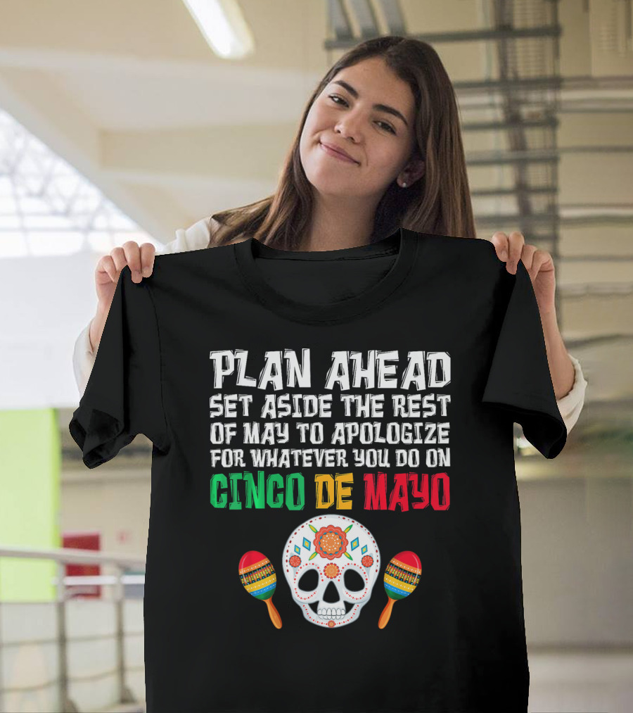 Plan Ahead Set Aside The Rest Of May To Apologize For Whatever You Do On Cinco De Mayo T-Shirt