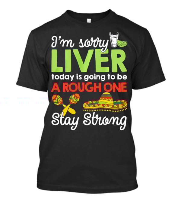 I'm Sorry Liver Today Is Going To Be A Rough One Stay Strong Funny Cinco De Mayo T-Shirt
