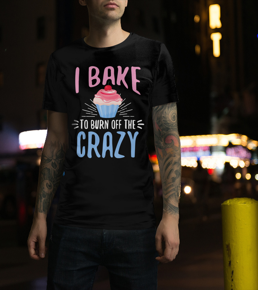 I Bake To Burn Off The Crazy Pastry Cupcake Fun T-Shirt