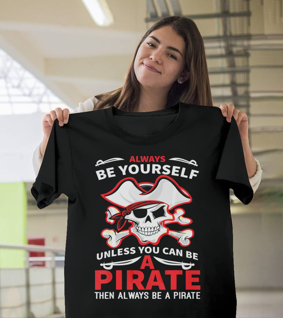 Always Be Yourself Unless You Can Be A Pirate Then Always Be A Pirate Skull And Crossbones T-Shirt