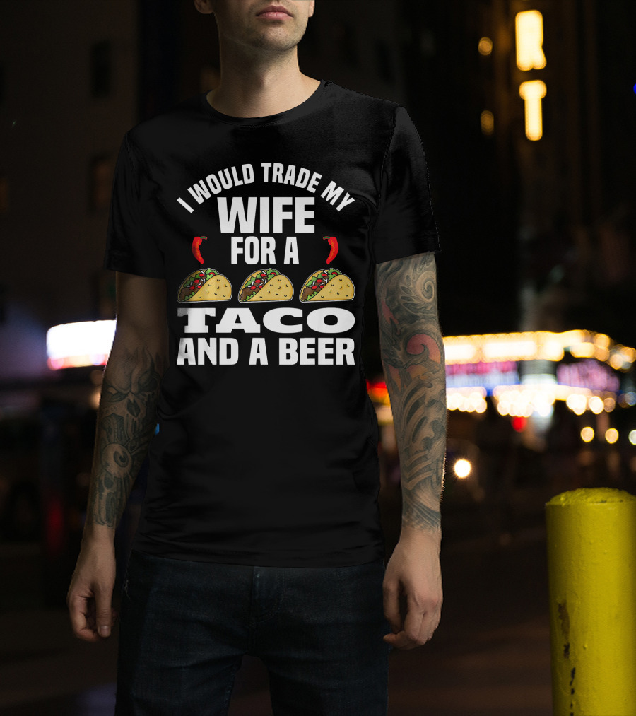 I Would Trade My Wife For A Taco And A Beer T-Shirt