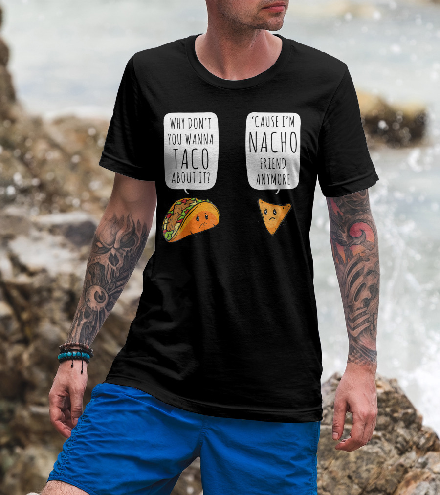 Why Don't You Wanna Taco About It 'Cause I'm Nacho Friend Anymore T-Shirt