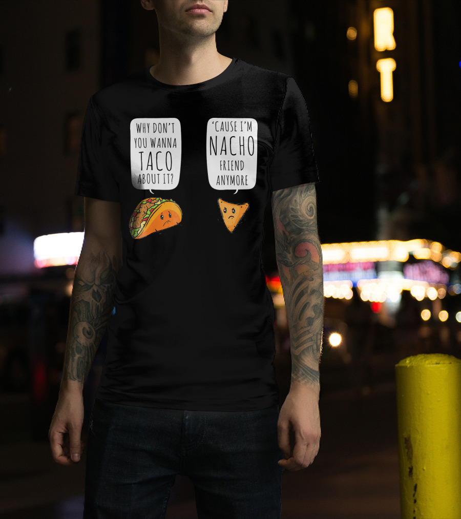 Why Don't You Wanna Taco About It 'Cause I'm Nacho Friend Anymore T-Shirt