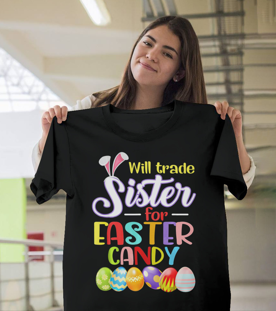 Will Trade Sister For Easter Candy Colorful Eggs And Bunny Ears T-Shirt
