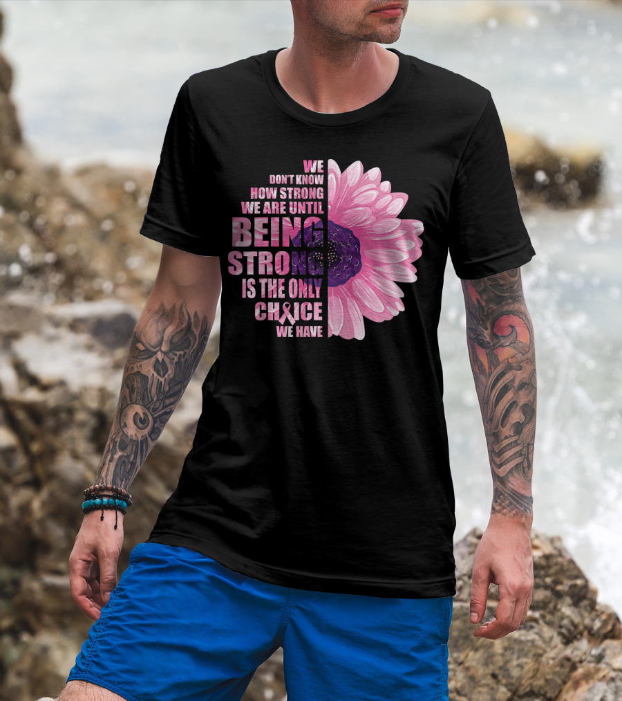 We Don't Know How Strong We Are Until Being Strong Is The Only Choice We Have Breast Cancer Awareness T-Shirt